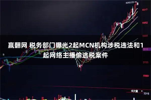 赢翻网 税务部门曝光2起MCN机构涉税违法和1起网络主播偷逃税案件