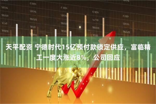 天平配资 宁德时代15亿预付款锁定供应，富临精工一度大涨近8%，公司回应
