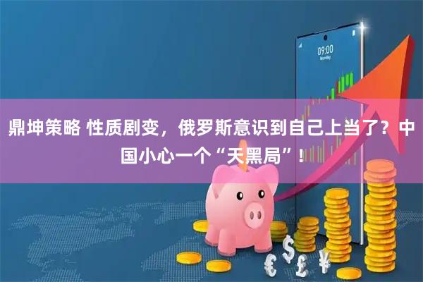 鼎坤策略 性质剧变，俄罗斯意识到自己上当了？中国小心一个“天黑局”！