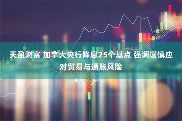 天盈财富 加拿大央行降息25个基点 强调谨慎应对贸易与通胀风险