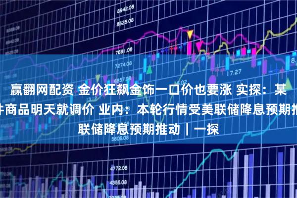 赢翻网配资 金价狂飙金饰一口价也要涨 实探：某门店100件商品明天就调价 业内：本轮行情受美联储降息预期推动｜一探