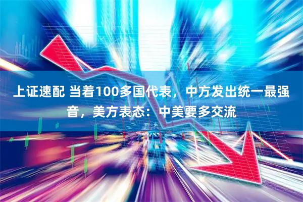 上证速配 当着100多国代表，中方发出统一最强音，美方表态：中美要多交流