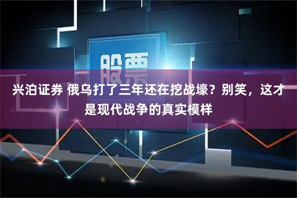 兴泊证券 俄乌打了三年还在挖战壕？别笑，这才是现代战争的真实模样