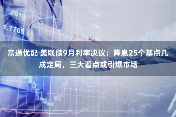 富通优配 美联储9月利率决议：降息25个基点几成定局，三大看点或引爆市场
