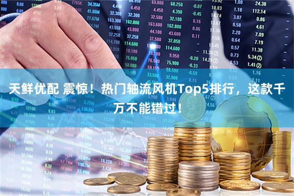 天鲜优配 震惊！热门轴流风机Top5排行，这款千万不能错过！