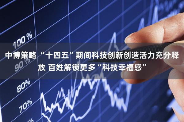 中博策略 “十四五”期间科技创新创造活力充分释放 百姓解锁更多“科技幸福感”