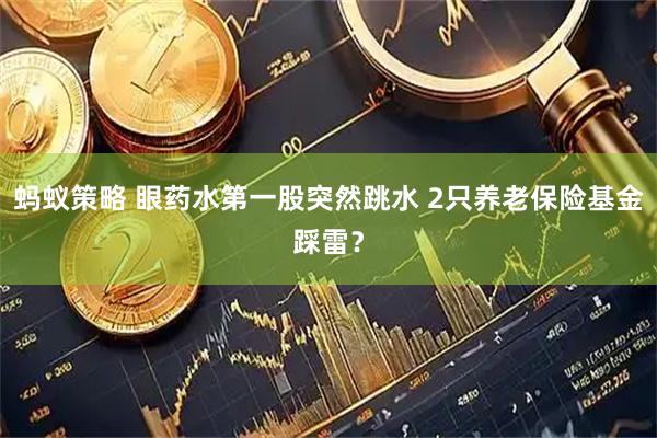 蚂蚁策略 眼药水第一股突然跳水 2只养老保险基金踩雷？
