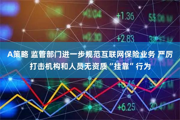 A策略 监管部门进一步规范互联网保险业务 严厉打击机构和人员无资质“挂靠”行为