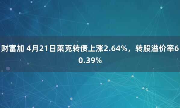 财富加 4月21日莱克转债上涨2.64%，转股溢价率60.39%