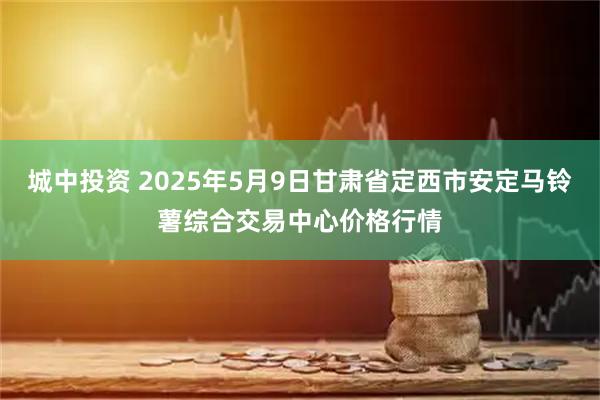 城中投资 2025年5月9日甘肃省定西市安定马铃薯综合交易中心价格行情