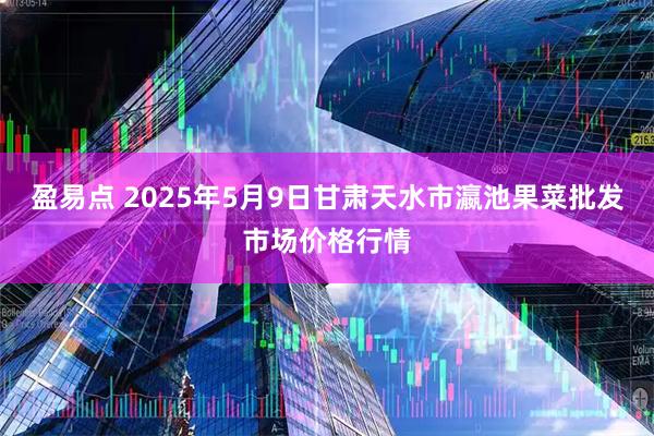 盈易点 2025年5月9日甘肃天水市瀛池果菜批发市场价格行情