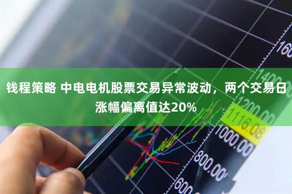 钱程策略 中电电机股票交易异常波动，两个交易日涨幅偏离值达20%
