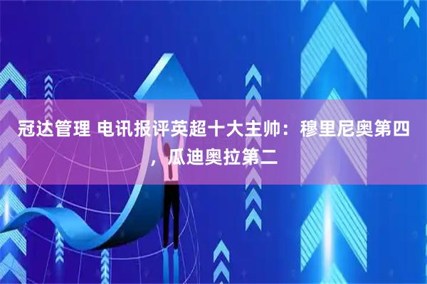 冠达管理 电讯报评英超十大主帅：穆里尼奥第四，瓜迪奥拉第二