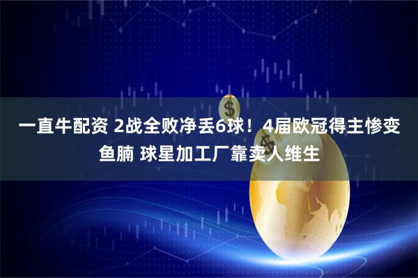 一直牛配资 2战全败净丢6球！4届欧冠得主惨变鱼腩 球星加工厂靠卖人维生