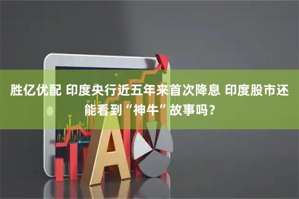 胜亿优配 印度央行近五年来首次降息 印度股市还能看到“神牛”故事吗？