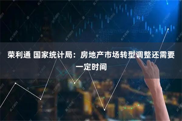 荣利通 国家统计局：房地产市场转型调整还需要一定时间