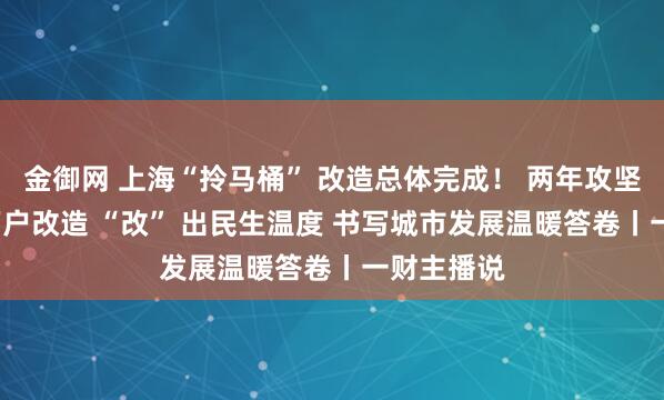 金御网 上海“拎马桶” 改造总体完成！ 两年攻坚完成1.4万户改造 “改” 出民生温度 书写城市发展温暖答卷丨一财主播说