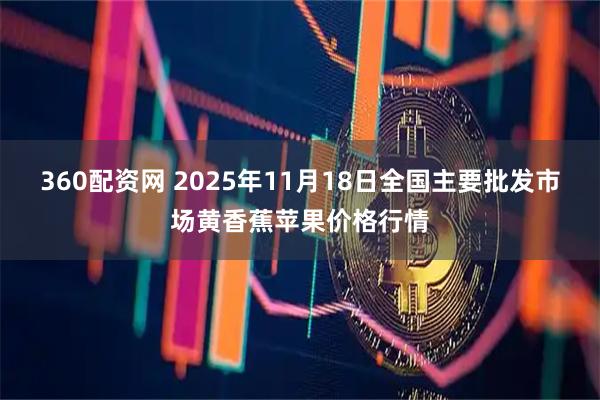 360配资网 2025年11月18日全国主要批发市场黄香蕉苹果价格行情
