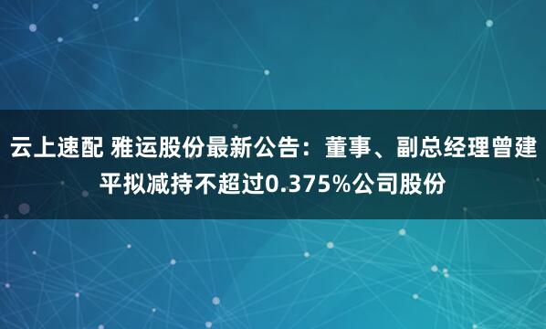 云上速配 雅运股份最新公告：董事、副总经理曾建平拟减持不超过0.375%公司股份