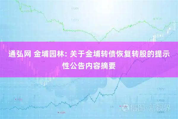 通弘网 金埔园林: 关于金埔转债恢复转股的提示性公告内容摘要