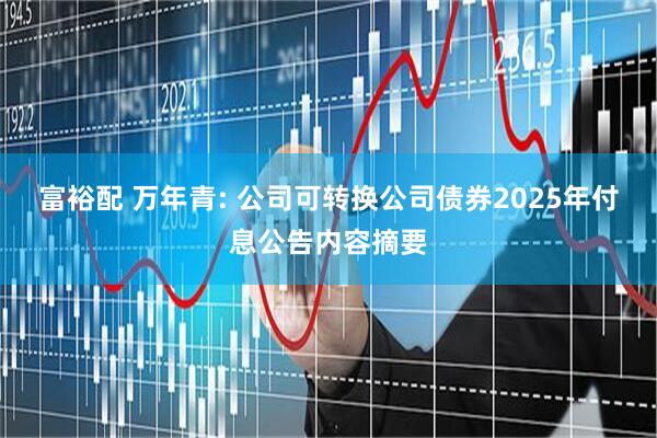 富裕配 万年青: 公司可转换公司债券2025年付息公告内容摘要