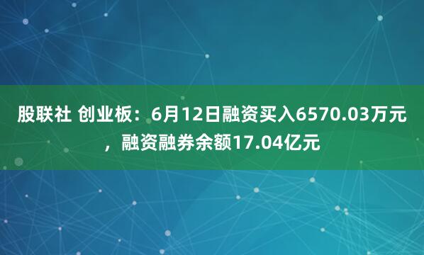 股联社 创业板：6月12日融资买入6570.03万元，融资融券余额17.04亿元