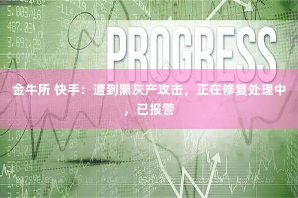 金牛所 快手：遭到黑灰产攻击，正在修复处理中，已报警