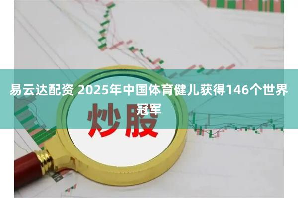 易云达配资 2025年中国体育健儿获得146个世界冠军