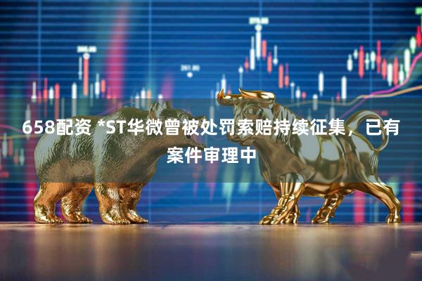 658配资 *ST华微曾被处罚索赔持续征集，已有案件审理中