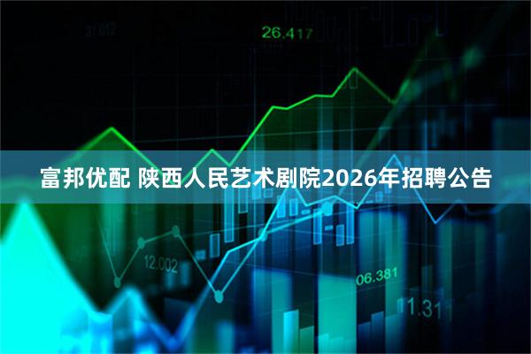 富邦优配 陕西人民艺术剧院2026年招聘公告