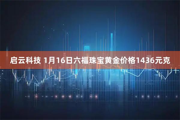 启云科技 1月16日六福珠宝黄金价格1436元克