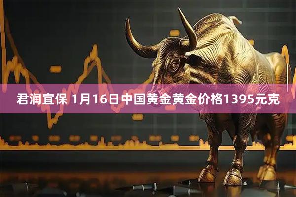 君润宜保 1月16日中国黄金黄金价格1395元克