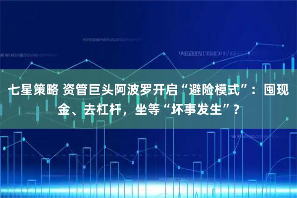 七星策略 资管巨头阿波罗开启“避险模式”：囤现金、去杠杆，坐等“坏事发生”？