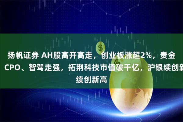扬帆证券 AH股高开高走，创业板涨超2%，贵金属、CPO、智驾走强，拓荆科技市值破千亿，沪银续创新高