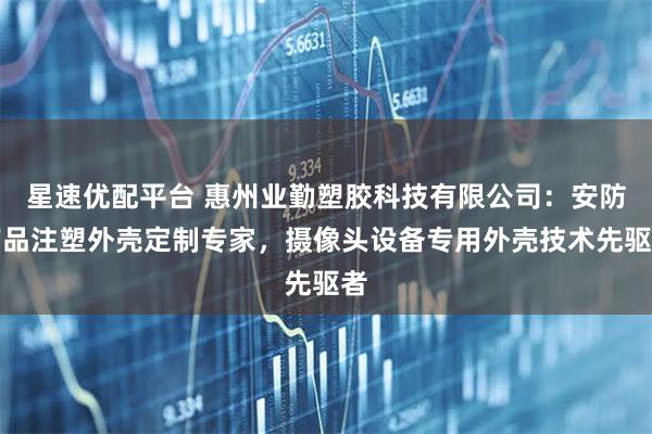 星速优配平台 惠州业勤塑胶科技有限公司：安防产品注塑外壳定制专家，摄像头设备专用外壳技术先驱者