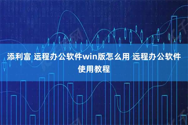 添利富 远程办公软件win版怎么用 远程办公软件使用教程