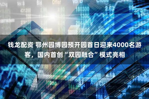 钱龙配资 鄂州园博园预开园首日迎来4000名游客，国内首创“双园融合”模式亮相