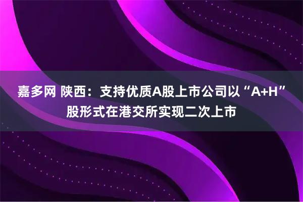 嘉多网 陕西：支持优质A股上市公司以“A+H”股形式在港交所实现二次上市