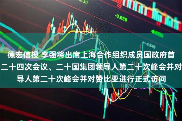 德宏信投 李强将出席上海合作组织成员国政府首脑（总理）理事会第二十四次会议、二十国集团领导人第二十次峰会并对赞比亚进行正式访问