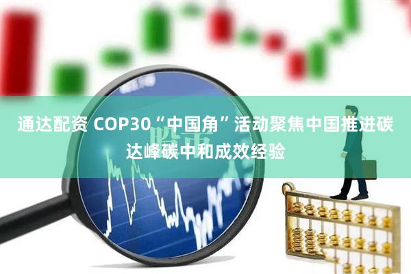 通达配资 COP30“中国角”活动聚焦中国推进碳达峰碳中和成效经验