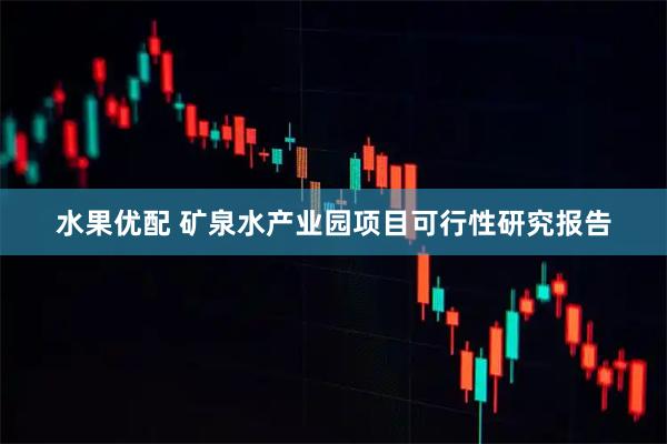 水果优配 矿泉水产业园项目可行性研究报告
