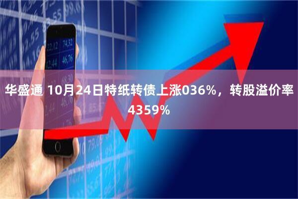华盛通 10月24日特纸转债上涨036%，转股溢价率4359%