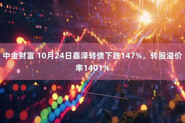 中金财富 10月24日嘉泽转债下跌147%，转股溢价率1401%