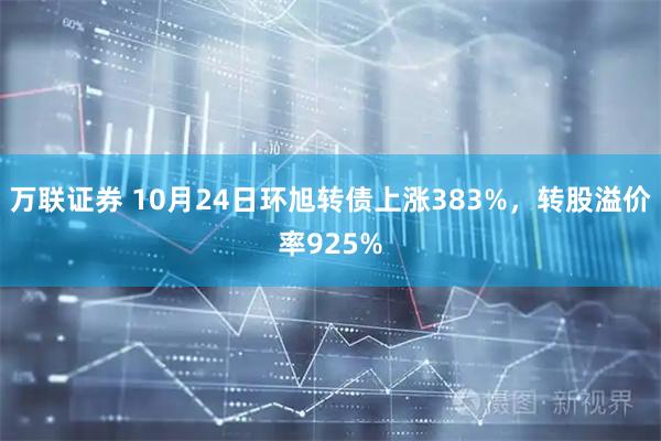 万联证券 10月24日环旭转债上涨383%，转股溢价率925%