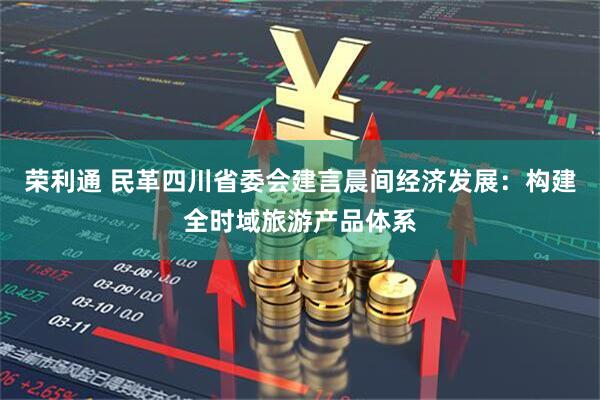 荣利通 民革四川省委会建言晨间经济发展：构建全时域旅游产品体系