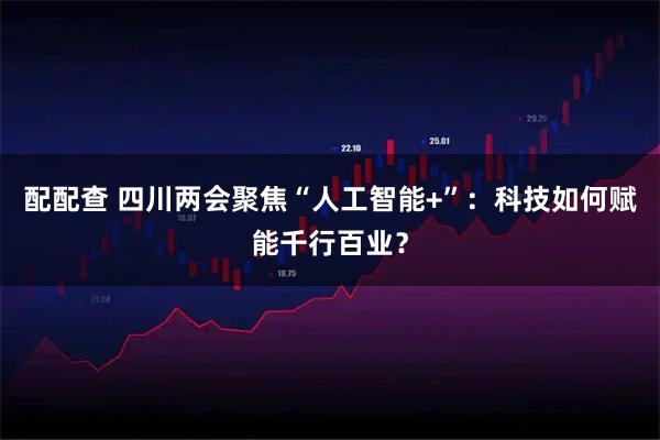 配配查 四川两会聚焦“人工智能+”：科技如何赋能千行百业？