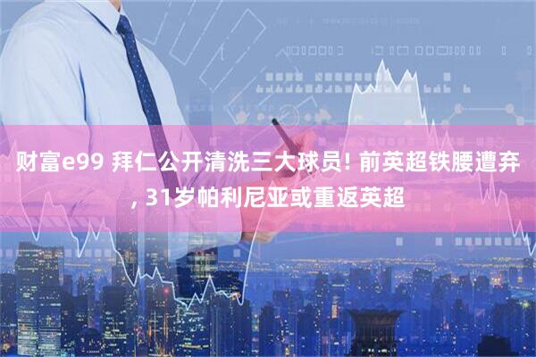 财富e99 拜仁公开清洗三大球员! 前英超铁腰遭弃, 31岁帕利尼亚或重返英超